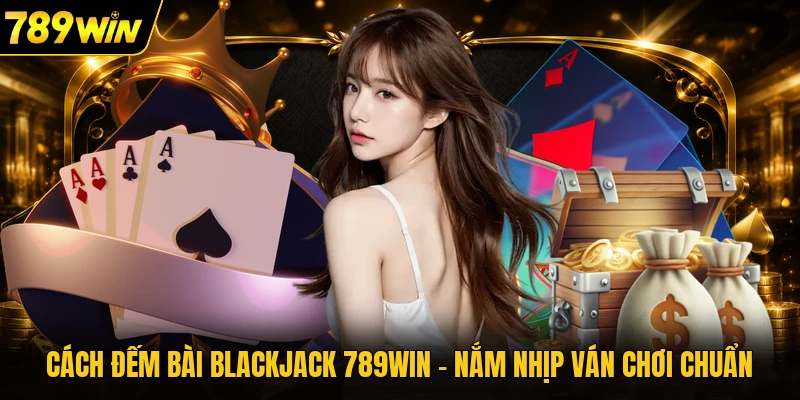 Cách Đếm Bài Blackjack 789WIN - Nắm Nhịp Ván Chơi Chuẩn