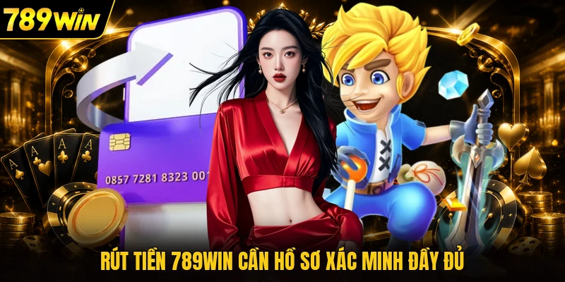 Rút tiền 789WIN cần hồ sơ xác minh đầy đủ